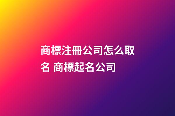 商標注冊公司怎么取名 商標起名公司-第1張-公司起名-玄機派